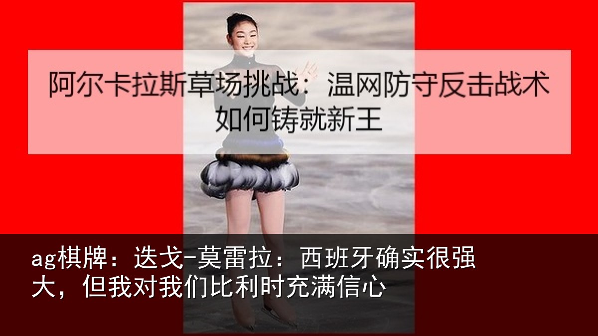 ag棋牌：迭戈-莫雷拉：西班牙确实很强大，但我对我们比利时充满信心