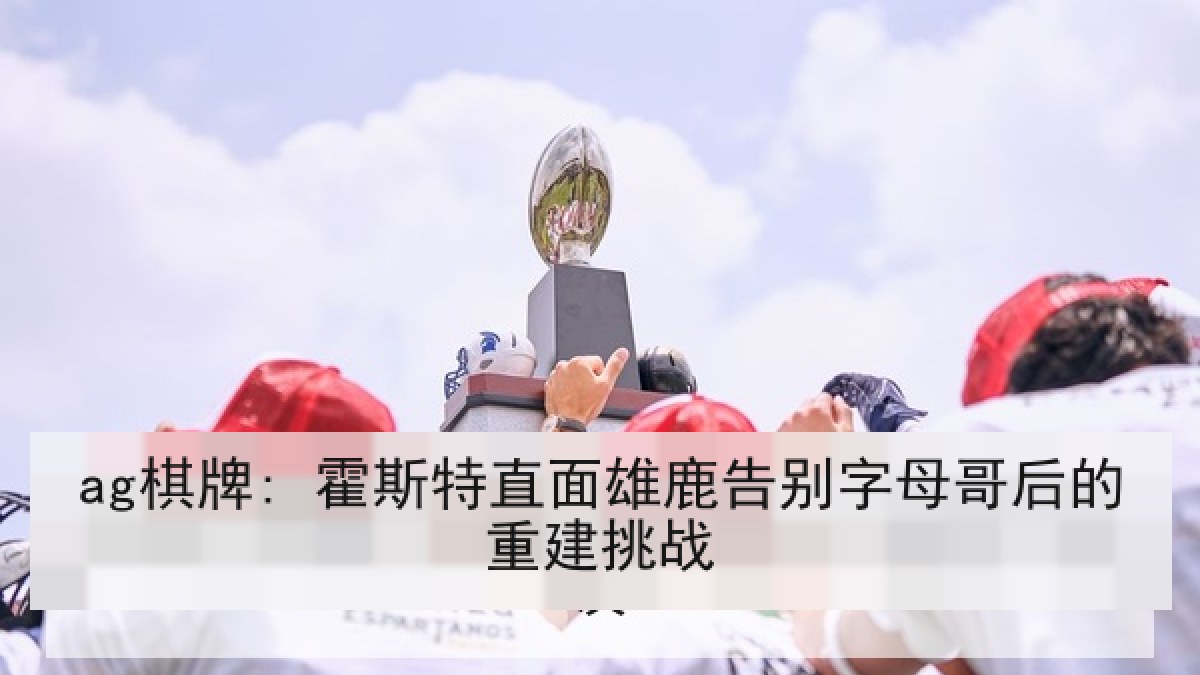 ag棋牌: 霍斯特直面雄鹿告别字母哥后的重建挑战