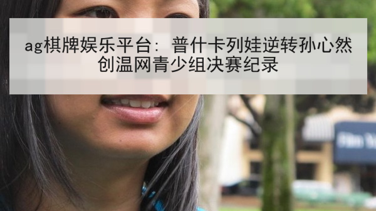 ag棋牌娱乐平台: 普什卡列娃逆转孙心然创温网青少组决赛纪录