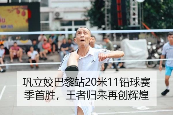 巩立姣巴黎站20米11铅球赛季首胜，王者归来再创辉煌