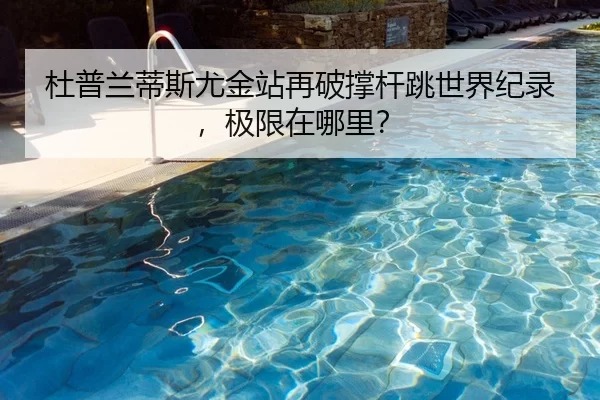 杜普兰蒂斯尤金站再破撑杆跳世界纪录，极限在哪里？