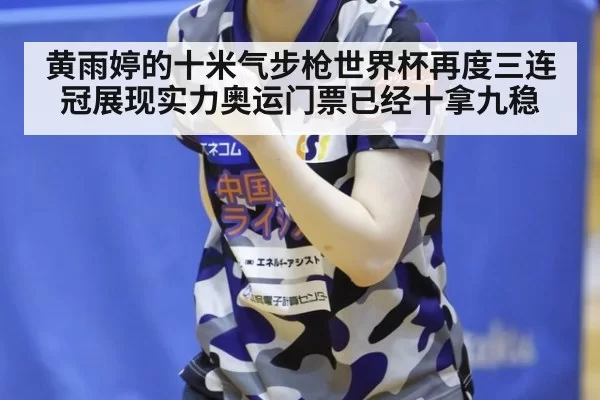 黄雨婷的十米气步枪世界杯再度三连冠展现实力奥运门票已经十拿九稳