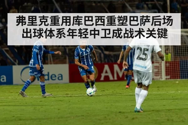 弗里克重用库巴西重塑巴萨后场出球体系年轻中卫成战术关键