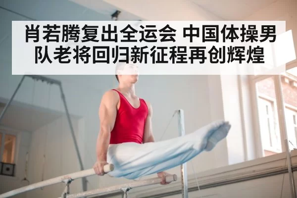 肖若腾复出全运会 中国体操男队老将回归新征程再创辉煌