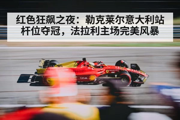 红色狂飙之夜：勒克莱尔意大利站杆位夺冠，法拉利主场完美风暴