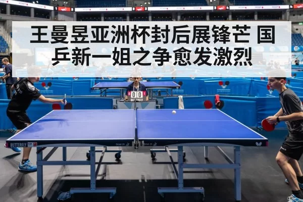 王曼昱亚洲杯封后展锋芒 国乒新一姐之争愈发激烈