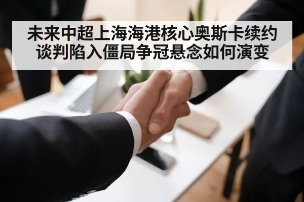 未来中超上海海港核心奥斯卡续约谈判陷入僵局争冠悬念如何演变