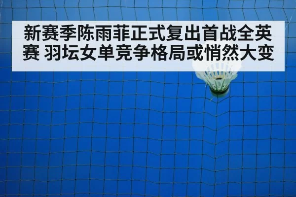新赛季陈雨菲正式复出首战全英赛 羽坛女单竞争格局或悄然大变